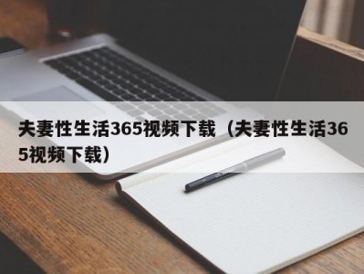 夫妻性生活365视频下载（夫妻性生活365视频下载）