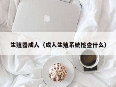 生殖器成人（成人生殖系统检查什么）