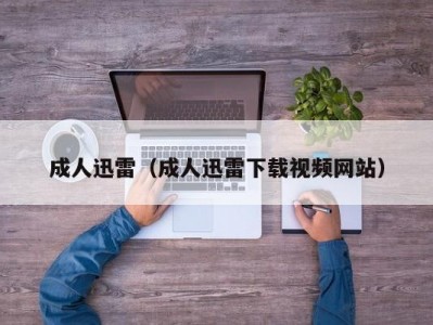 成人迅雷（成人迅雷下载视频网站）