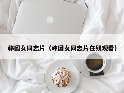 韩国女同志片（韩国女同志片在线观看）