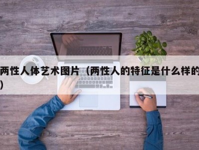两性人体艺术图片（两性人的特征是什么样的）