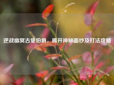 逆战幽冥古堡伯爵，揭开神秘面纱及打法攻略