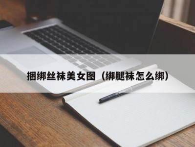 捆绑丝袜美女图（绑腿袜怎么绑）