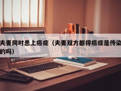 夫妻同时患上癌症（夫妻双方都得癌症是传染的吗）