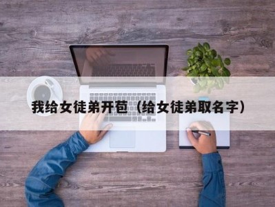 我给女徒弟开苞（给女徒弟取名字）