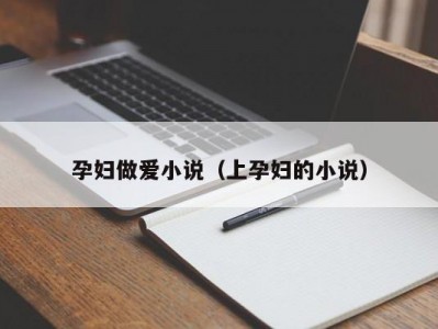 孕妇做爱小说（上孕妇的小说）