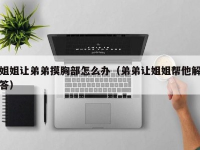 姐姐让弟弟摸胸部怎么办（弟弟让姐姐帮他解答）