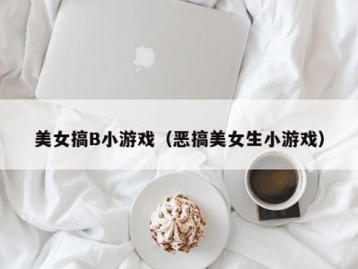 美女搞B小游戏（恶搞美女生小游戏）