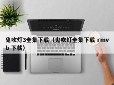 鬼吹灯3全集下载（鬼吹灯全集下载 rmvb 下载）