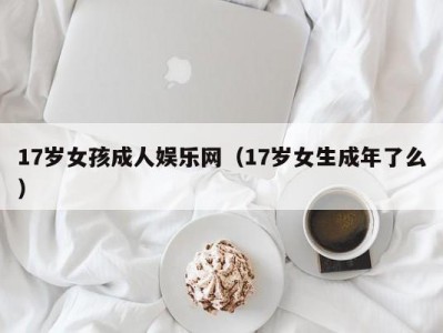 17岁女孩成人娱乐网（17岁女生成年了么）