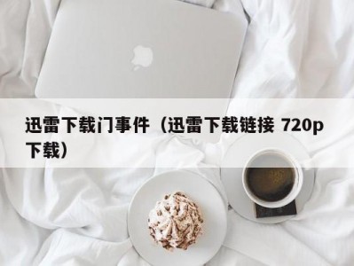 迅雷下载门事件（迅雷下载链接 720p 下载）