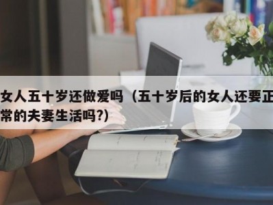 女人五十岁还做爱吗（五十岁后的女人还要正常的夫妻生活吗?）