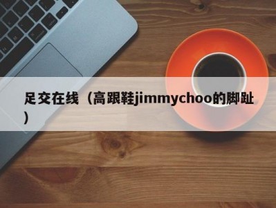 足交在线（高跟鞋jimmychoo的脚趾）