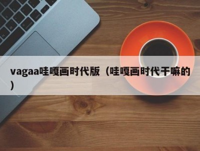 vagaa哇嘎画时代版（哇嘎画时代干嘛的）