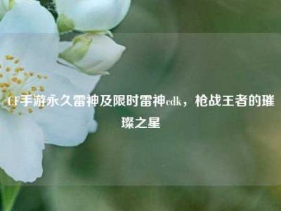 CF手游永久雷神及限时雷神cdk，枪战王者的璀璨之星