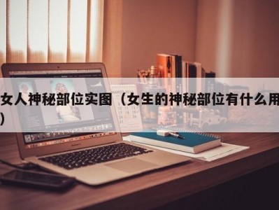 女人神秘部位实图（女生的神秘部位有什么用）