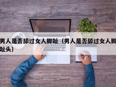 男人是否舔过女人脚趾（男人是否舔过女人脚趾头）