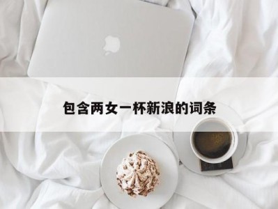包含两女一杯新浪的词条