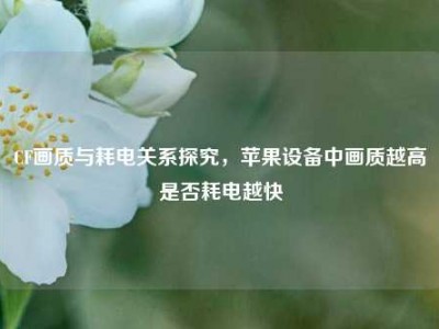 CF画质与耗电关系探究，苹果设备中画质越高是否耗电越快