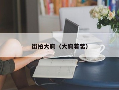 街拍大胸（大胸着装）