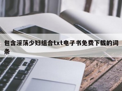 包含淫荡少妇组合txt电子书免费下载的词条