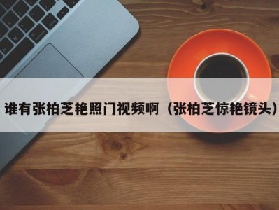谁有张柏芝艳照门视频啊（张柏芝惊艳镜头）