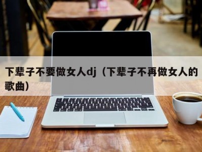 下辈子不要做女人dj（下辈子不再做女人的歌曲）