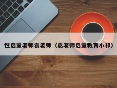 性启蒙老师袁老师（袁老师启蒙教育小祁）