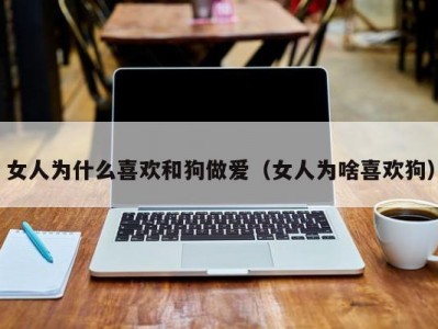 女人为什么喜欢和狗做爱（女人为啥喜欢狗）