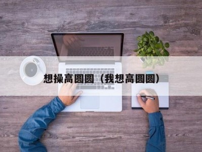 想操高圆圆（我想高圆圆）