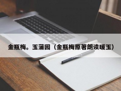 金瓶梅。玉蒲园（金瓶梅原著朗读暖玉）