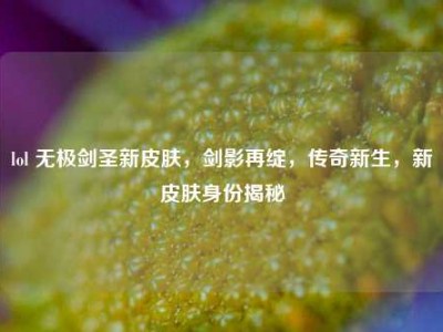 lol 无极剑圣新皮肤，剑影再绽，传奇新生，新皮肤身份揭秘