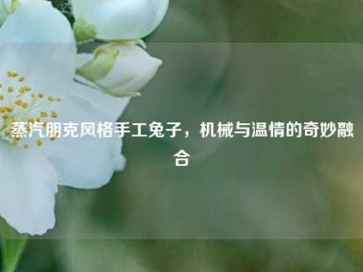 蒸汽朋克风格手工兔子，机械与温情的奇妙融合