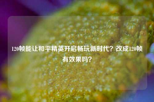 120帧能让和平精英开启畅玩新时代？改成120帧有效果吗？