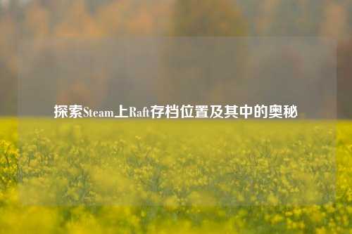 探索Steam上Raft存档位置及其中的奥秘