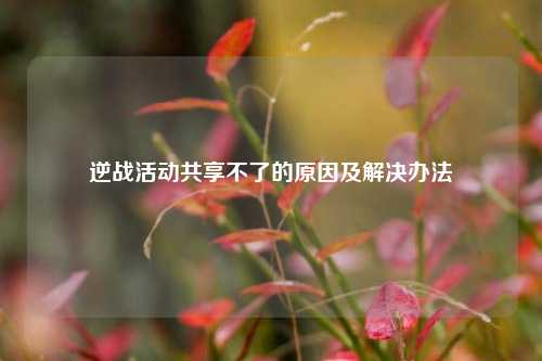 逆战活动共享不了的原因及解决办法