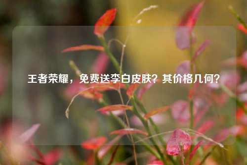 王者荣耀，免费送李白皮肤？其价格几何？