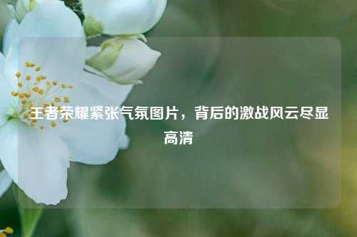 王者荣耀紧张气氛图片，背后的激战风云尽显高清