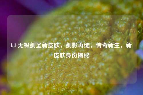 lol 无极剑圣新皮肤，剑影再绽，传奇新生，新皮肤身份揭秘