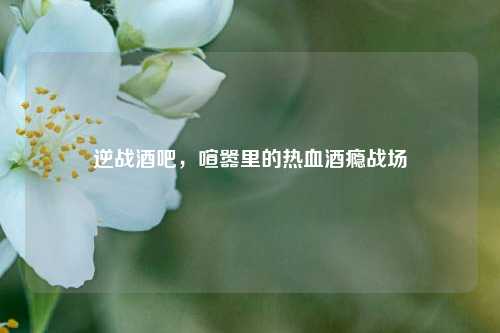 逆战酒吧，喧嚣里的热血酒瘾战场