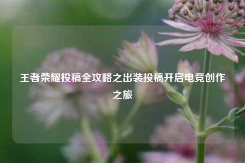 王者荣耀投稿全攻略之出装投稿开启电竞创作之旅