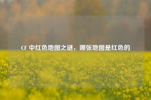 CF 中红色地图之谜，哪张地图是红色的