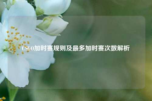 CSGO加时赛规则及最多加时赛次数解析